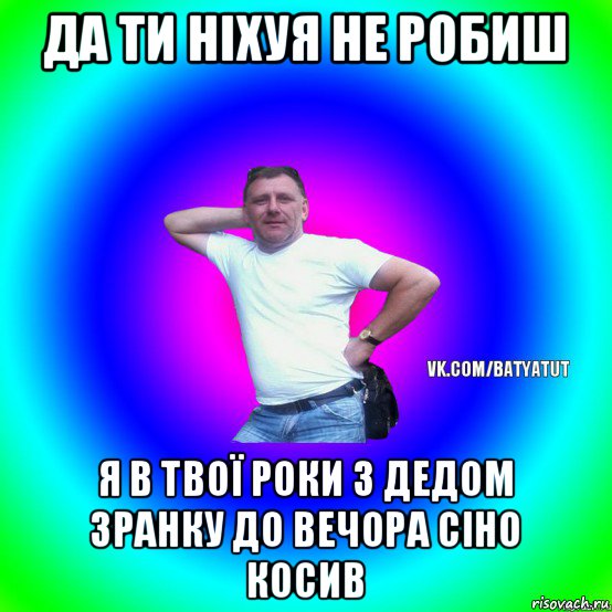 да ти ніхуя не робиш я в твої роки з дедом зранку до вечора сіно косив, Мем  Типичный Батя вк