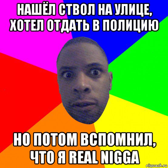 нашёл ствол на улице, хотел отдать в полицию но потом вспомнил, что я real nigga, Мем  Типичный Негр