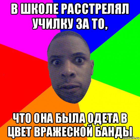 в школе расстрелял училку за то, что она была одета в цвет вражеской банды, Мем  Типичный Негр