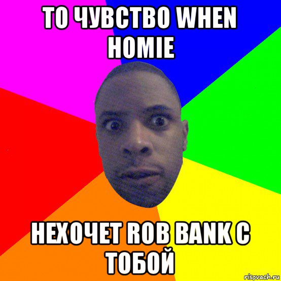 то чувство when homie нехочет rob bank с тобой, Мем  Типичный Негр