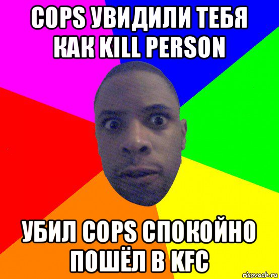 cops увидили тебя как kill person убил cops спокойно пошёл в kfc, Мем  Типичный Негр