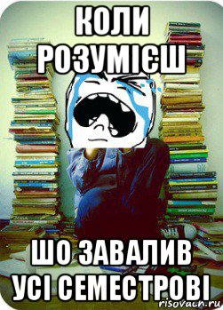 коли розумієш шо завалив усі семестрові