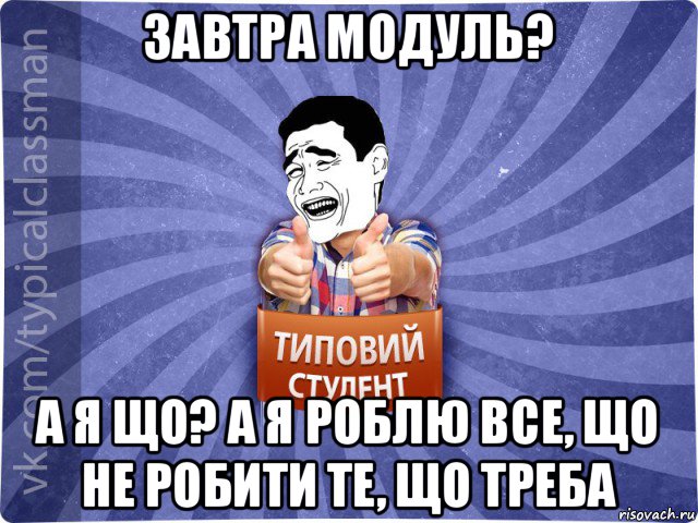 завтра модуль? а я що? а я роблю все, що не робити те, що треба, Мем Типовий студент