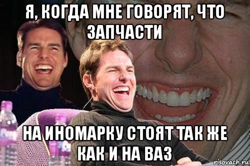 я, когда мне говорят, что запчасти на иномарку стоят так же как и на ваз, Мем том круз