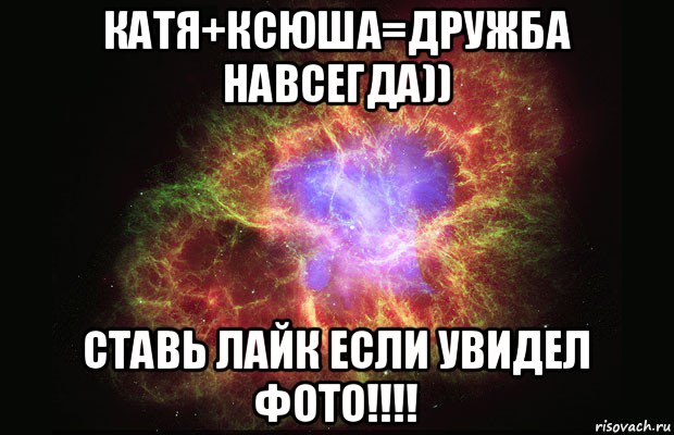 катя+ксюша=дружба навсегда)) ставь лайк если увидел фото!!!!, Мем Туманность