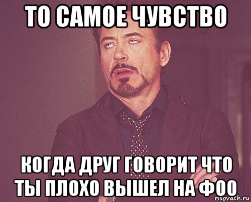 то самое чувство когда друг говорит что ты плохо вышел на фоо, Мем твое выражение лица