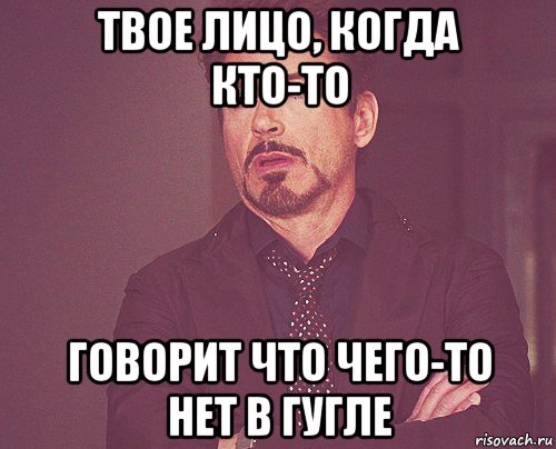 твое лицо, когда кто-то говорит что чего-то нет в гугле, Мем твое выражение лица