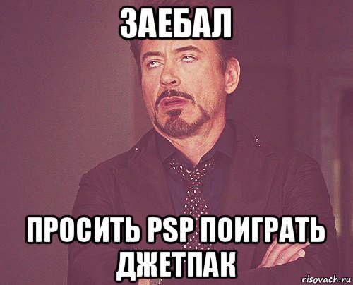 заебал просить psp поиграть джетпак, Мем твое выражение лица