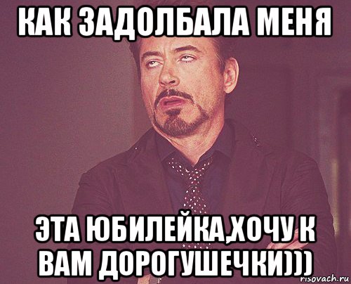 как задолбала меня эта юбилейка,хочу к вам дорогушечки))), Мем твое выражение лица