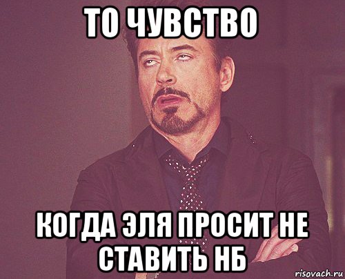 то чувство когда эля просит не ставить нб, Мем твое выражение лица