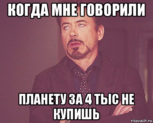 когда мне говорили планету за 4 тыс не купишь, Мем твое выражение лица