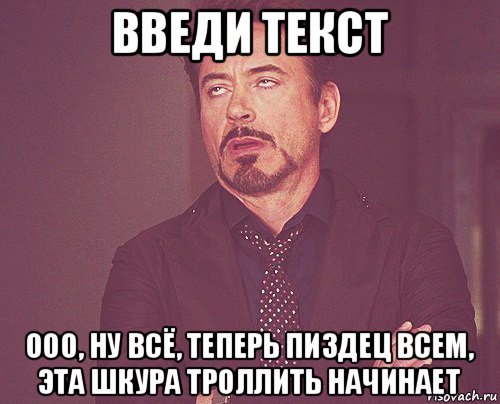 введи текст ооо, ну всё, теперь пиздец всем, эта шкура троллить начинает, Мем твое выражение лица