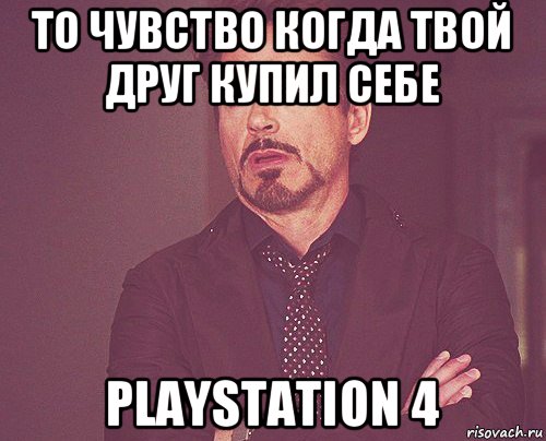 то чувство когда твой друг купил себе playstation 4, Мем твое выражение лица