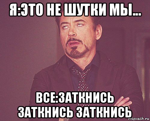 я:это не шутки мы... все:заткнись заткнись заткнись, Мем твое выражение лица