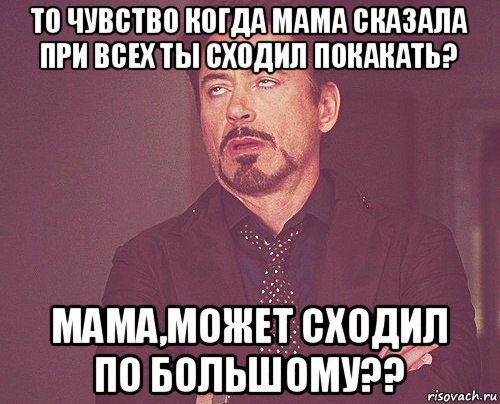 то чувство когда мама сказала при всех ты сходил покакать? мама,может сходил по большому??