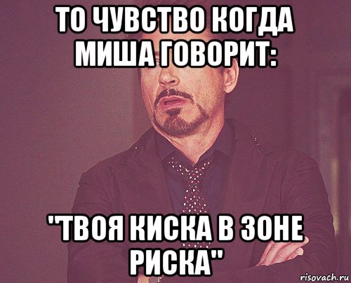 то чувство когда миша говорит: "твоя киска в зоне риска", Мем твое выражение лица