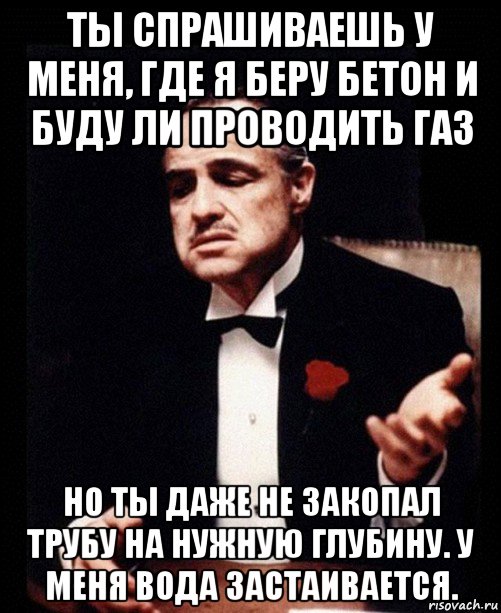 ты спрашиваешь у меня, где я беру бетон и буду ли проводить газ но ты даже не закопал трубу на нужную глубину. у меня вода застаивается., Мем ты делаешь это без уважения