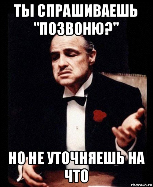 ты спрашиваешь "позвоню?" но не уточняешь на что, Мем ты делаешь это без уважения