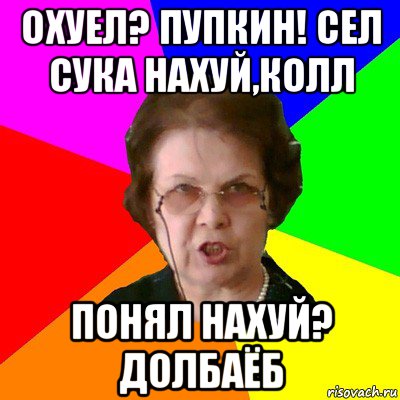 охуел? пупкин! сел сука нахуй,колл понял нахуй? долбаёб, Мем Типичная училка