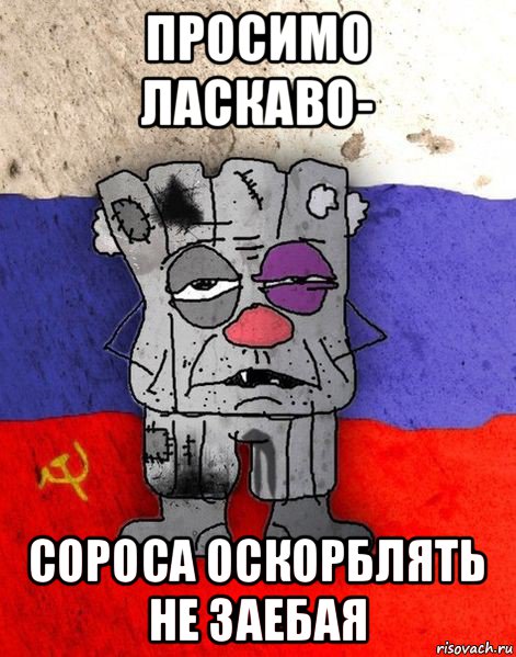 просимо ласкаво- сороса оскорблять не заебая