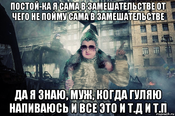 постой-ка я сама в замешательстве от чего не пойму сама в замешательстве да я знаю, муж, когда гуляю напиваюсь и все это и т.д и т.п