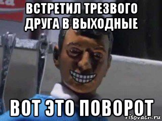 встретил трезвого друга в выходные вот это поворот, Мем Вот это поворот