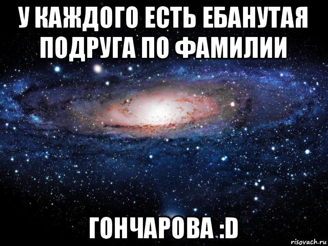 у каждого есть ебанутая подруга по фамилии гончарова :d, Мем Вселенная