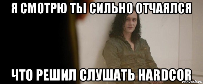 я смотрю ты сильно отчаялся что решил слушать hardcor, Мем Я смотрю ты сильно отчаялся