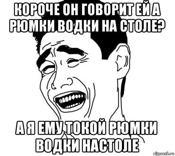 короче он говорит ей а рюмки водки на столе? а я ему токой рюмки водки настоле, Мем Яо минг