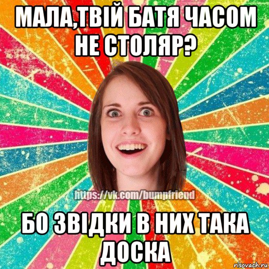 мала,твій батя часом не столяр? бо звідки в них така доска, Мем Йобнута Подруга ЙоП