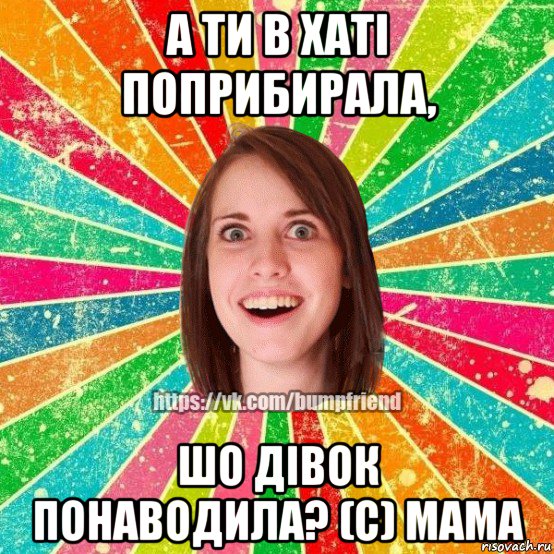 а ти в хаті поприбирала, шо дівок понаводила? (с) мама, Мем Йобнута Подруга ЙоП