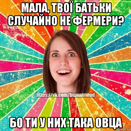 мала, твої батьки случайно не фермери? бо ти у них така овца, Мем Йобнута Подруга ЙоП