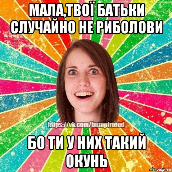 мала,твої батьки случайно не риболови бо ти у них такий окунь, Мем Йобнута Подруга ЙоП