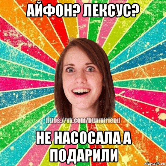 айфон? лексус? не насосала а подарили, Мем Йобнута Подруга ЙоП