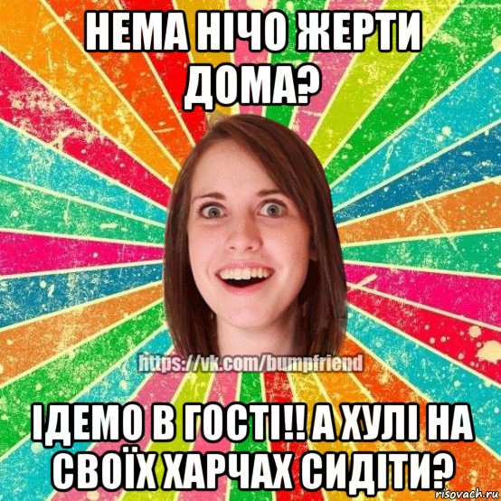 нема нічо жерти дома? ідемо в гості!! а хулі на своїх харчах сидіти?, Мем Йобнута Подруга ЙоП