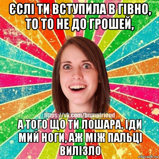 єслі ти вступила в гівно, то то не до грошей, а того що ти лошара. іди мий ноги, аж між пальці вилізло, Мем Йобнута Подруга ЙоП