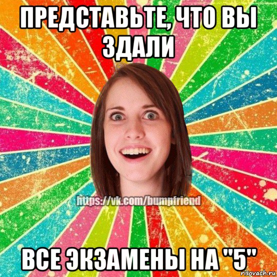 представьте, что вы здали все экзамены на "5", Мем Йобнута Подруга ЙоП