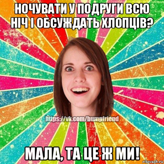 ночувати у подруги всю ніч і обсуждать хлопців? мала, та це ж ми!, Мем Йобнута Подруга ЙоП