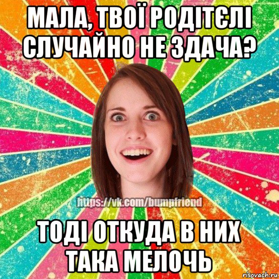 мала, твої родітєлі случайно не здача? тоді откуда в них така мелочь, Мем Йобнута Подруга ЙоП