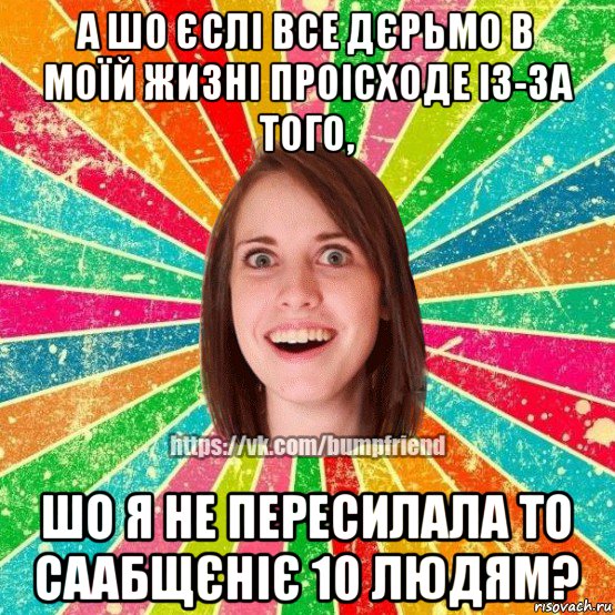 а шо єслі все дєрьмо в моїй жизні проісходе із-за того, шо я не пересилала то саабщєніє 10 людям?