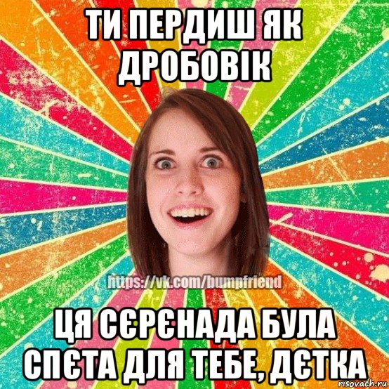 ти пердиш як дробовік ця сєрєнада була спєта для тебе, дєтка, Мем Йобнута Подруга ЙоП