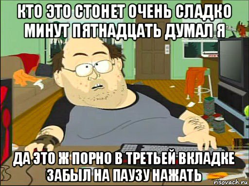 кто это стонет очень сладко минут пятнадцать думал я да это ж порно в третьей вкладке забыл на паузу нажать, Мем   задрот южный парк