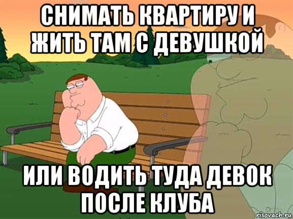 снимать квартиру и жить там с девушкой или водить туда девок после клуба, Мем Задумчивый Гриффин