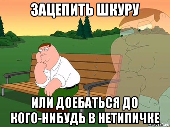 зацепить шкуру или доебаться до кого-нибудь в нетипичке