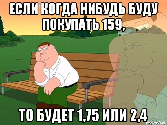 если когда нибудь буду покупать 159, то будет 1,75 или 2,4, Мем Задумчивый Гриффин