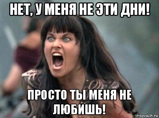 нет, у меня не эти дни! просто ты меня не любишь!