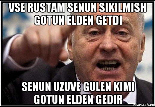 vse rustam senun sikilmish gotun elden getdi senun uzuve gulen kimi gotun elden gedir, Мем жириновский ты