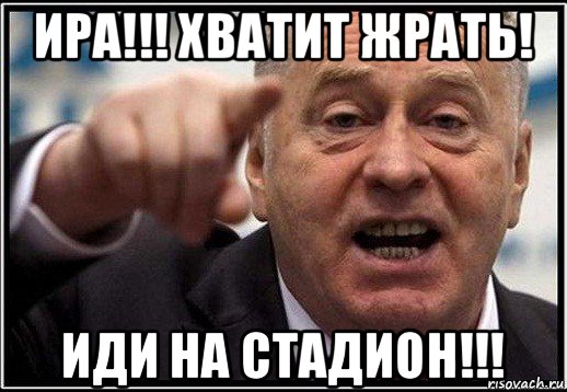 ира!!! хватит жрать! иди на стадион!!!