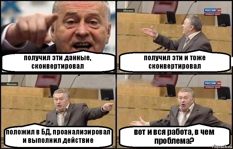 получил эти данные, сконвертировал получил эти и тоже сконвертировал положил в БД, проанализировал и выполнил действие вот и вся работа, в чем проблема?, Комикс Жириновский