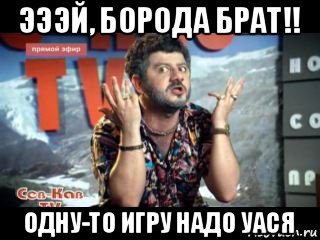 эээй, борода брат!! одну-то игру надо уася